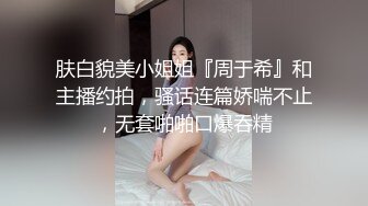 肤白貌美小姐姐『周于希』和主播约拍，骚话连篇娇喘不止，无套啪啪口爆吞精