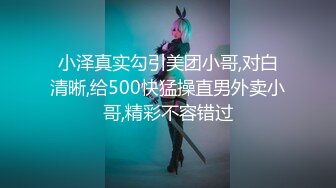 小泽真实勾引美团小哥,对白清晰,给500快猛操直男外卖小哥,精彩不容错过