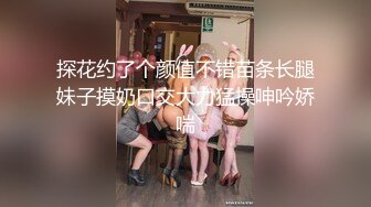 探花约了个颜值不错苗条长腿妹子摸奶口交大力猛操呻吟娇喘