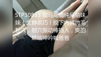 STP30853 双马尾清纯呆萌妹妹！文静乖巧！脱下内裤微毛粉穴，掰穴振动棒插入，爽的娇喘呻吟喊爸爸