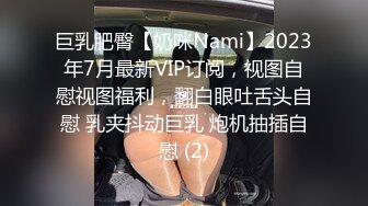 巨乳肥臀【奶咪Nami】2023年7月最新VIP订阅，视图自慰视图福利，翻白眼吐舌头自慰 乳夹抖动巨乳 炮机抽插自慰 (2)