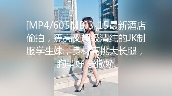 [MP4/605MB]3-15最新酒店偷拍，漂亮又超级清纯的JK制服学生妹，身材高挑大长腿，胸型好 爱撒娇