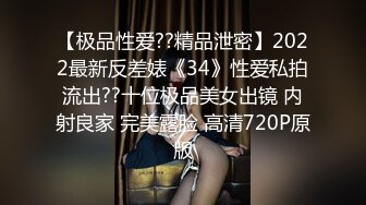 【极品性爱??精品泄密】2022最新反差婊《34》性爱私拍流出??十位极品美女出镜 内射良家 完美露脸 高清720P原版