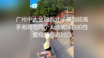 广州中大金融系才子兼泡妞高手湘哥与两个大波嫩妹自拍性爱视频粤语对白