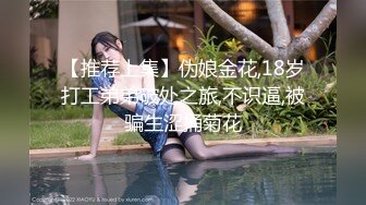 【推荐上集】伪娘金花,18岁打工弟弟破处之旅,不识逼,被骗生涩捅菊花