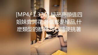 [MP4/ 1.37G] 極品高顔值四姐妹齊開花,各個都是極品,什麽類型的都有,可以隨便挑著艹