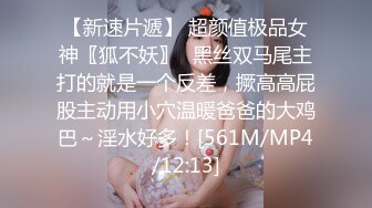 【新速片遞】 超颜值极品女神〖狐不妖〗✨黑丝双马尾主打的就是一个反差，撅高高屁股主动用小穴温暖爸爸的大鸡巴～淫水好多！[561M/MP4/12:13]