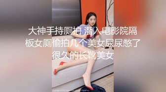 大神手持厕拍 潜入电影院隔板女厕偷拍几个美女尿尿憋了很久的长靴美女