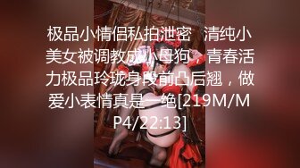 极品小情侣私拍泄密✿清纯小美女被调教成小母狗，青春活力极品玲珑身段前凸后翘，做爱小表情真是一绝[219M/MP4/22:13]