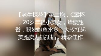 【老牛探花】第二炮，C罩杯，20岁年轻小美女，蜂腰翘臀，粉嫩鲍鱼水多，大叔扛起美腿卖力插插插，精彩佳作