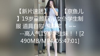 【新片速遞】 ✨✨✨【京鱼儿】19岁童颜巨乳 女仆学生制服 道具自慰 流白浆 ！~~✨✨✨--高人气19岁学生妹！！[2490MB/MP4/05:47:01]