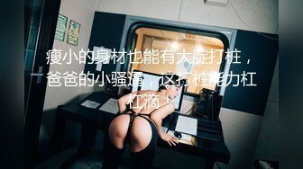 瘦小的身材也能有大腚打桩，爸爸的小骚逼，这打桩能力杠杠滴！