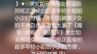 ★☆《魔手☛外购☀️极品CP》★☆美女如云商场女厕逼脸同框正面偸拍超多年轻小姐姐小少妇方便，牛仔短裤美少女的干净白虎逼简直太顶了《魔手☛外购☀️极品CP》美女如云商场女厕逼脸同框正面偸拍超多年轻小姐姐小少妇方便，牛仔短裤美 (5)