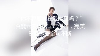 “你不是要射在我嘴里吗？”百度云未流出国产泄密，完美露脸做爱金句不断