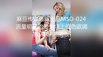 麻豆传媒最新出品MSD-024流量明星的爱为求上位色欲调教720P高清版