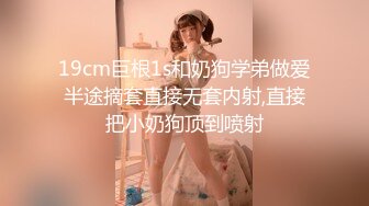 19cm巨根1s和奶狗学弟做爱半途摘套直接无套内射,直接把小奶狗顶到喷射