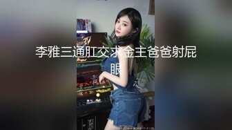 李雅三通肛交求金主爸爸射屁眼