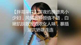 【胖哥采花】深夜约操漂亮小少妇，风情万种颜值不错，白嫩肌肤散发浓浓女人味，暴插淫穴娇喘连连