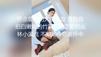 怀念曾经的大学女友 露脸自拍白嫩嫩的竹笋奶和茂密的丛林小溪流 不知如今在谁怀中