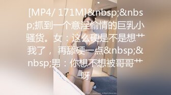 [MP4/ 171M]&nbsp;&nbsp;抓到一个意淫偷情的巨乳小骚货。女：这么硬是不是想艹我了， 再舔硬一点&nbsp;&nbsp;男：你想不想被哥哥艹呀