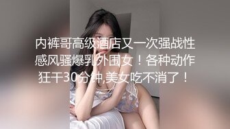 内裤哥高级酒店又一次强战性感风骚爆乳外围女！各种动作狂干30分钟,美女吃不消了！