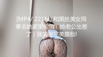 [MP4/ 221M] 和黑丝美女同事去她家里偷情（她老公出差了）骚的很完美露脸l