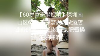 【60岁富豪潜规则】深圳南山区60岁富豪潜规则做酒店业务的美女，白嫩的大肥臀操的啪啪响