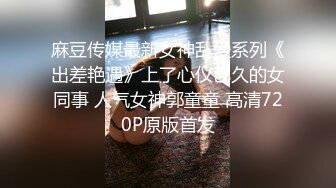 麻豆传媒最新女神乱爱系列《出差艳遇》上了心仪已久的女同事 人气女神郭童童 高清720P原版首发