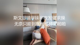 斯文眼镜学妹半夜发骚求操 无奈只能到宿舍楼梯间啪啪