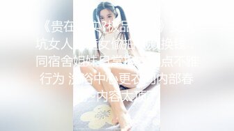 《贵在真实?极品偸拍》女人坑女人！渣女偸拍视频换钱，同宿舍姐妹日常换衣露点不雅行为 洗浴中心更衣间内部春色~内容太顶了