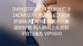 [MP4]STP28474 91制片厂 91KCM027 心机婊姐姐下药迷奸亲妹夫▌坏坏▌白虎小穴被舔的好爽 刺入瞬间上头顶到子宫口撞击 VIP0600