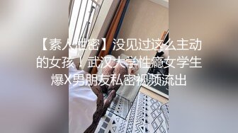 【素人泄密】没见过这么主动的女孩！武汉大学性瘾女学生爆X男朋友私密视频流出