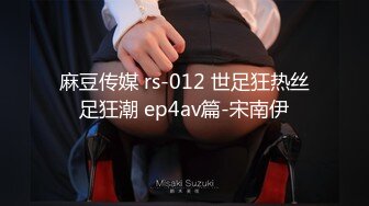 麻豆传媒 rs-012 世足狂热丝足狂潮 ep4av篇-宋南伊