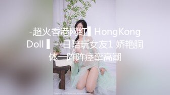 -超火香港网红▌HongKongDoll ▌一日陪玩女友1 娇艳胴体一阵阵痉挛高潮