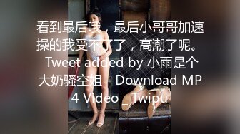 看到最后哦，最后小哥哥加速操的我受不了了，高潮了呢。 Tweet added by 小雨是个大奶骚空姐 - Download MP4 Video _ Twipu