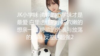 JK小学妹 清纯的小学妹才是最爱 白里透红的小粉穴嫩的想亲一口 纯欲的外表与放荡的淫叫 反差感超强2