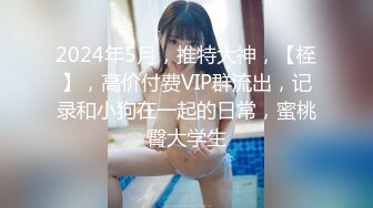 2024年5月，推特大神，【桎】，高价付费VIP群流出，记录和小狗在一起的日常，蜜桃臀大学生