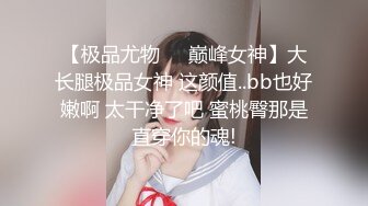 【极品尤物❤️巅峰女神】大长腿极品女神 这颜值..bb也好嫩啊 太干净了吧 蜜桃臀那是直穿你的魂!