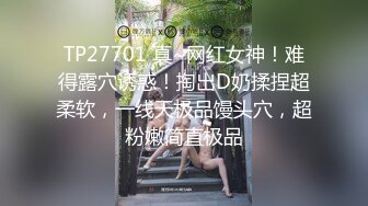 TP27701 真~网红女神！难得露穴诱惑！掏出D奶揉捏超柔软，一线天极品馒头穴，超粉嫩简直极品